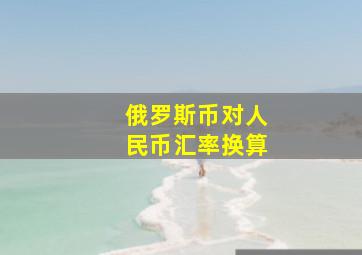 俄罗斯币对人民币汇率换算