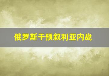 俄罗斯干预叙利亚内战