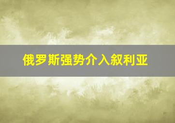 俄罗斯强势介入叙利亚