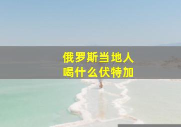 俄罗斯当地人喝什么伏特加