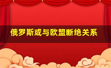 俄罗斯或与欧盟断绝关系