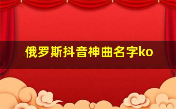 俄罗斯抖音神曲名字ko