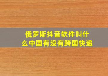 俄罗斯抖音软件叫什么中国有没有跨国快递