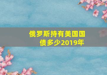 俄罗斯持有美国国债多少2019年