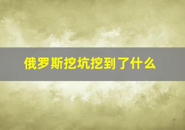 俄罗斯挖坑挖到了什么