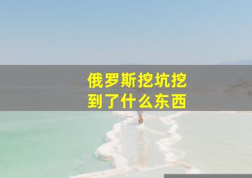 俄罗斯挖坑挖到了什么东西