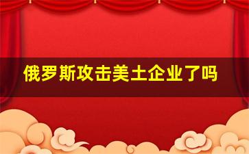 俄罗斯攻击美土企业了吗