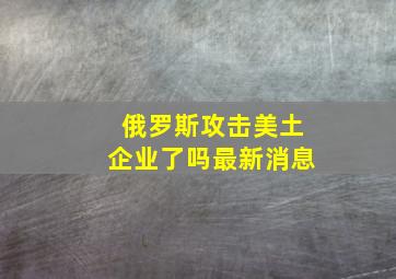 俄罗斯攻击美土企业了吗最新消息