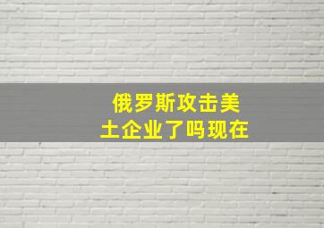 俄罗斯攻击美土企业了吗现在