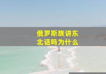 俄罗斯族讲东北话吗为什么