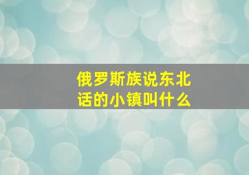 俄罗斯族说东北话的小镇叫什么