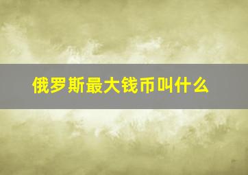 俄罗斯最大钱币叫什么