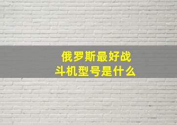 俄罗斯最好战斗机型号是什么