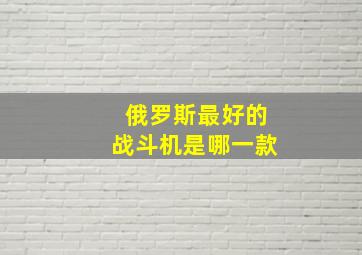 俄罗斯最好的战斗机是哪一款