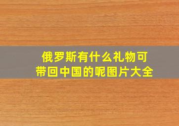 俄罗斯有什么礼物可带回中国的呢图片大全