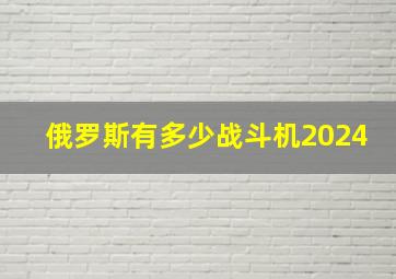 俄罗斯有多少战斗机2024