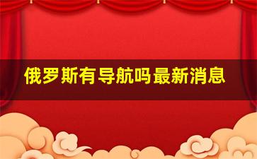 俄罗斯有导航吗最新消息