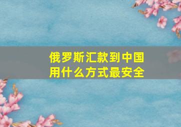 俄罗斯汇款到中国用什么方式最安全