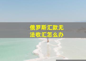 俄罗斯汇款无法收汇怎么办