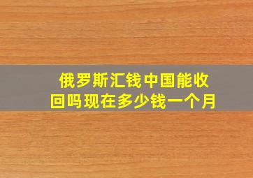 俄罗斯汇钱中国能收回吗现在多少钱一个月