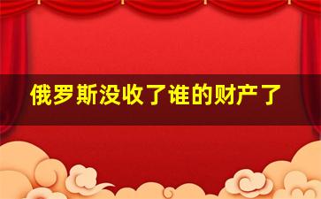 俄罗斯没收了谁的财产了