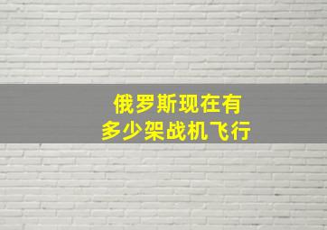 俄罗斯现在有多少架战机飞行