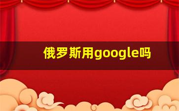 俄罗斯用google吗