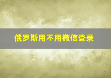 俄罗斯用不用微信登录