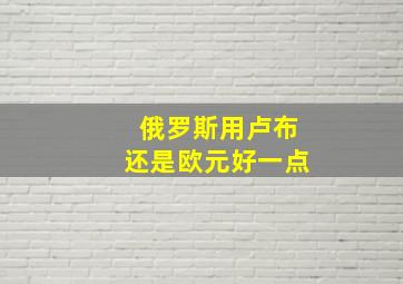 俄罗斯用卢布还是欧元好一点