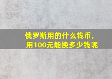 俄罗斯用的什么钱币,用100元能换多少钱呢