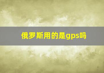 俄罗斯用的是gps吗