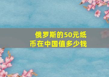 俄罗斯的50元纸币在中国值多少钱