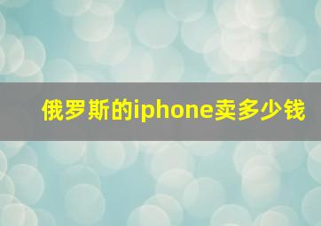 俄罗斯的iphone卖多少钱