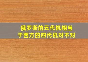 俄罗斯的五代机相当于西方的四代机对不对