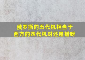 俄罗斯的五代机相当于西方的四代机对还是错呀