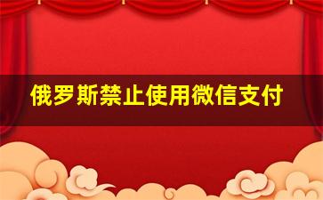 俄罗斯禁止使用微信支付