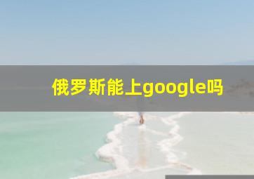 俄罗斯能上google吗