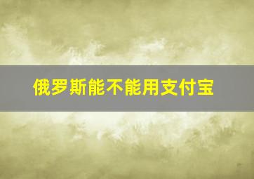 俄罗斯能不能用支付宝