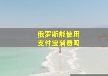 俄罗斯能使用支付宝消费吗