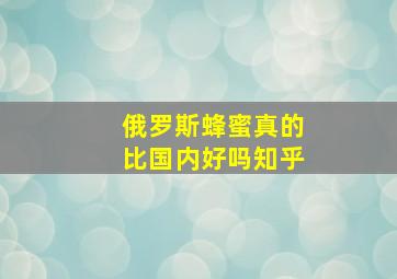 俄罗斯蜂蜜真的比国内好吗知乎