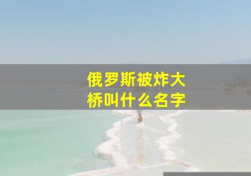 俄罗斯被炸大桥叫什么名字