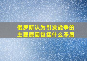 俄罗斯认为引发战争的主要原因包括什么矛盾