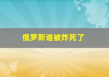 俄罗斯谁被炸死了