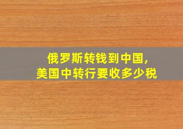 俄罗斯转钱到中国,美国中转行要收多少税