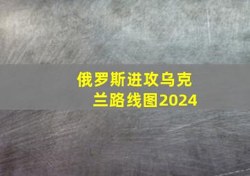 俄罗斯进攻乌克兰路线图2024