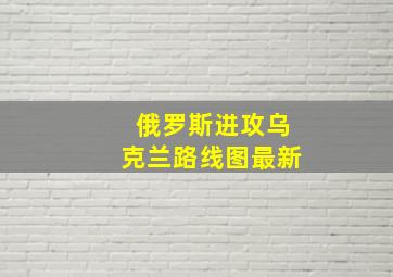 俄罗斯进攻乌克兰路线图最新