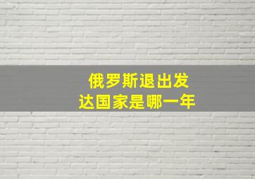 俄罗斯退出发达国家是哪一年