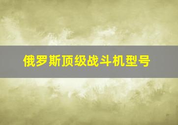 俄罗斯顶级战斗机型号