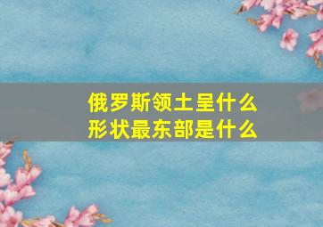 俄罗斯领土呈什么形状最东部是什么