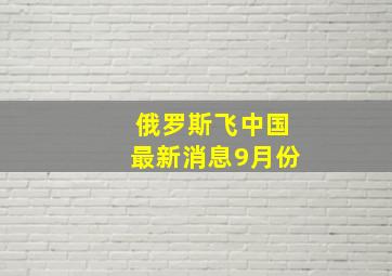 俄罗斯飞中国最新消息9月份